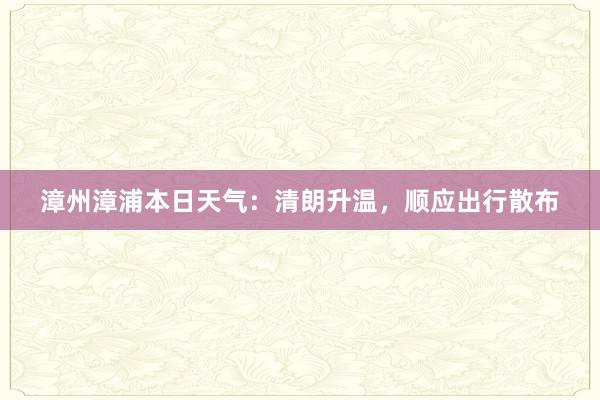 漳州漳浦本日天气：清朗升温，顺应出行散布